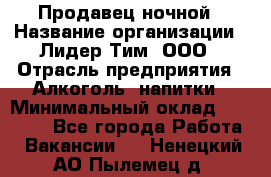 Продавец ночной › Название организации ­ Лидер Тим, ООО › Отрасль предприятия ­ Алкоголь, напитки › Минимальный оклад ­ 28 800 - Все города Работа » Вакансии   . Ненецкий АО,Пылемец д.